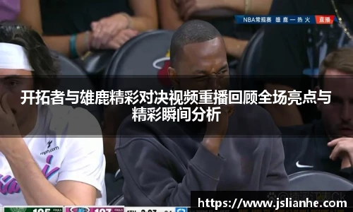 开拓者与雄鹿精彩对决视频重播回顾全场亮点与精彩瞬间分析