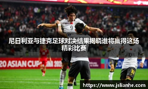 尼日利亚与捷克足球对决结果揭晓谁将赢得这场精彩比赛